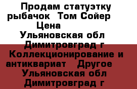 Продам статуэтку рыбачок “Том Сойер“. › Цена ­ 4 400 - Ульяновская обл., Димитровград г. Коллекционирование и антиквариат » Другое   . Ульяновская обл.,Димитровград г.